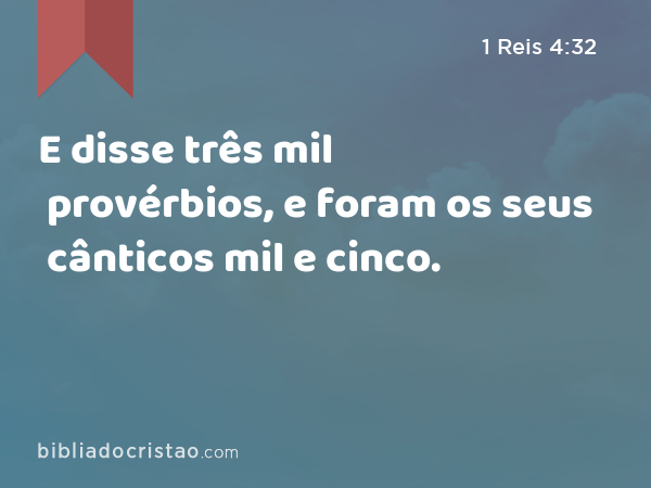 E disse três mil provérbios, e foram os seus cânticos mil e cinco. - 1 Reis 4:32