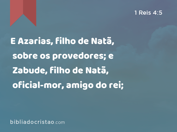 E Azarias, filho de Natã, sobre os provedores; e Zabude, filho de Natã, oficial-mor, amigo do rei; - 1 Reis 4:5