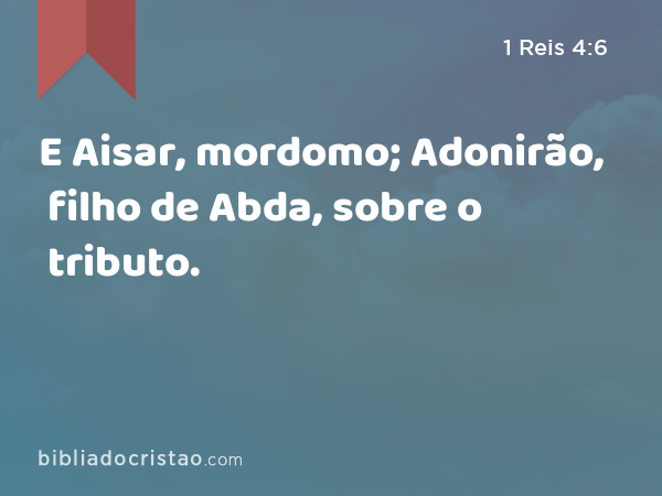 E Aisar, mordomo; Adonirão, filho de Abda, sobre o tributo. - 1 Reis 4:6