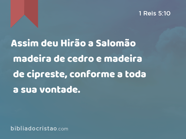 Assim deu Hirão a Salomão madeira de cedro e madeira de cipreste, conforme a toda a sua vontade. - 1 Reis 5:10