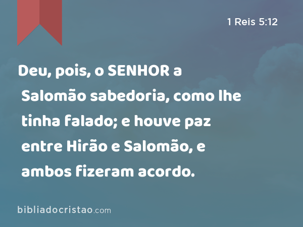 Deu, pois, o SENHOR a Salomão sabedoria, como lhe tinha falado; e houve paz entre Hirão e Salomão, e ambos fizeram acordo. - 1 Reis 5:12