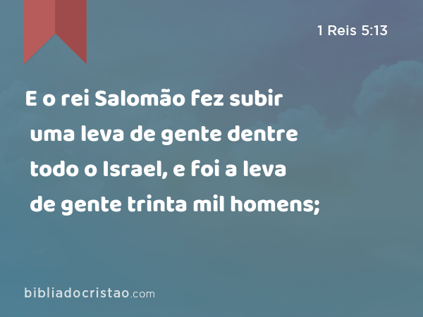 E o rei Salomão fez subir uma leva de gente dentre todo o Israel, e foi a leva de gente trinta mil homens; - 1 Reis 5:13