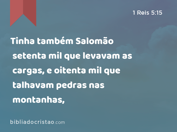 Tinha também Salomão setenta mil que levavam as cargas, e oitenta mil que talhavam pedras nas montanhas, - 1 Reis 5:15