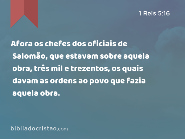 Afora os chefes dos oficiais de Salomão, que estavam sobre aquela obra, três mil e trezentos, os quais davam as ordens ao povo que fazia aquela obra. - 1 Reis 5:16