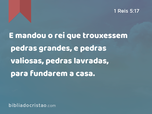 E mandou o rei que trouxessem pedras grandes, e pedras valiosas, pedras lavradas, para fundarem a casa. - 1 Reis 5:17