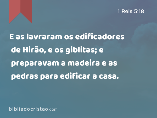 E as lavraram os edificadores de Hirão, e os giblitas; e preparavam a madeira e as pedras para edificar a casa. - 1 Reis 5:18