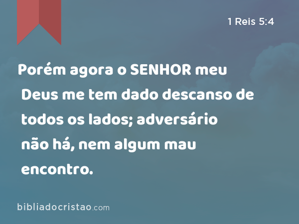 Porém agora o SENHOR meu Deus me tem dado descanso de todos os lados; adversário não há, nem algum mau encontro. - 1 Reis 5:4