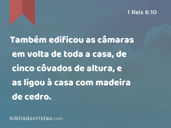 Também edificou as câmaras em volta de toda a casa, de cinco côvados de altura, e as ligou à casa com madeira de cedro. - 1 Reis 6:10