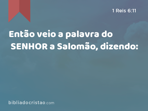 Então veio a palavra do SENHOR a Salomão, dizendo: - 1 Reis 6:11