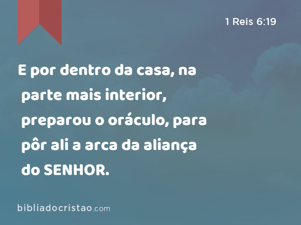 E por dentro da casa, na parte mais interior, preparou o oráculo, para pôr ali a arca da aliança do SENHOR. - 1 Reis 6:19