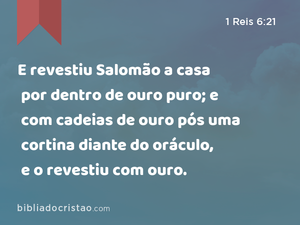 E revestiu Salomão a casa por dentro de ouro puro; e com cadeias de ouro pós uma cortina diante do oráculo, e o revestiu com ouro. - 1 Reis 6:21