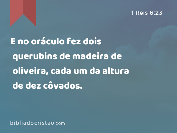 E no oráculo fez dois querubins de madeira de oliveira, cada um da altura de dez côvados. - 1 Reis 6:23