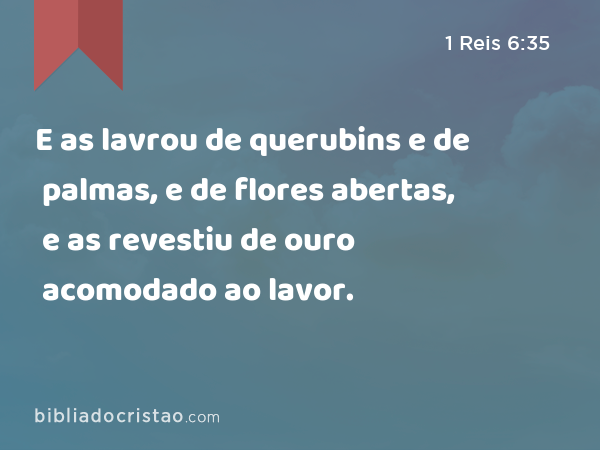 E as lavrou de querubins e de palmas, e de flores abertas, e as revestiu de ouro acomodado ao lavor. - 1 Reis 6:35