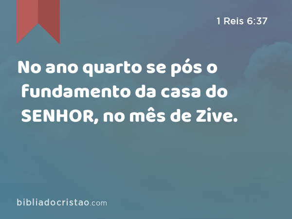 No ano quarto se pós o fundamento da casa do SENHOR, no mês de Zive. - 1 Reis 6:37