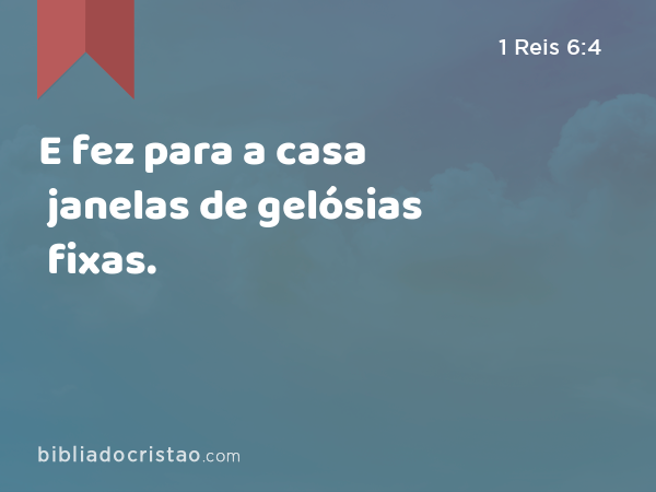 E fez para a casa janelas de gelósias fixas. - 1 Reis 6:4