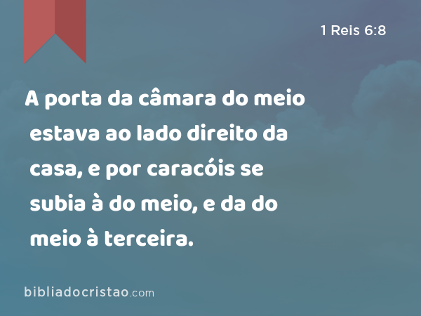 A porta da câmara do meio estava ao lado direito da casa, e por caracóis se subia à do meio, e da do meio à terceira. - 1 Reis 6:8