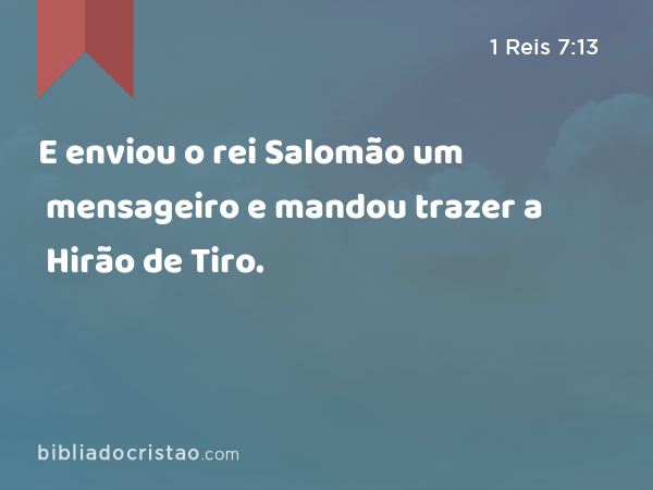 E enviou o rei Salomão um mensageiro e mandou trazer a Hirão de Tiro. - 1 Reis 7:13