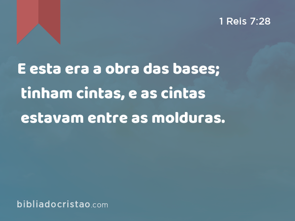 E esta era a obra das bases; tinham cintas, e as cintas estavam entre as molduras. - 1 Reis 7:28