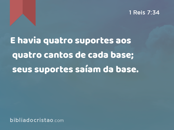 E havia quatro suportes aos quatro cantos de cada base; seus suportes saíam da base. - 1 Reis 7:34