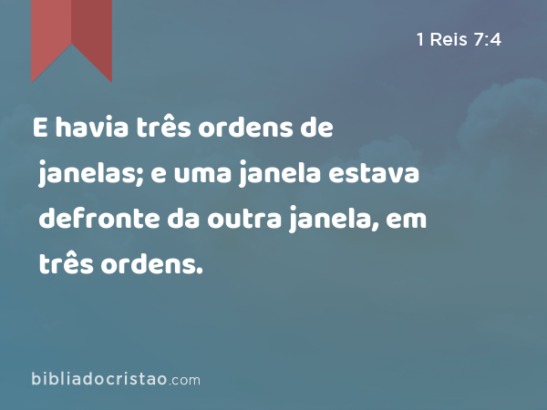 E havia três ordens de janelas; e uma janela estava defronte da outra janela, em três ordens. - 1 Reis 7:4