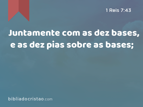 Juntamente com as dez bases, e as dez pias sobre as bases; - 1 Reis 7:43