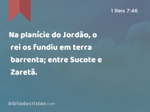 Na planície do Jordão, o rei os fundiu em terra barrenta; entre Sucote e Zaretã. - 1 Reis 7:46