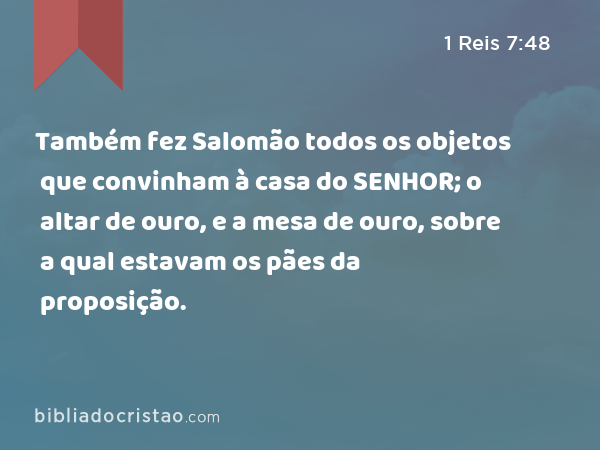 Também fez Salomão todos os objetos que convinham à casa do SENHOR; o altar de ouro, e a mesa de ouro, sobre a qual estavam os pães da proposição. - 1 Reis 7:48