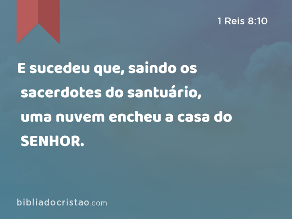 E sucedeu que, saindo os sacerdotes do santuário, uma nuvem encheu a casa do SENHOR. - 1 Reis 8:10