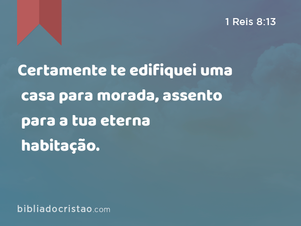 Certamente te edifiquei uma casa para morada, assento para a tua eterna habitação. - 1 Reis 8:13