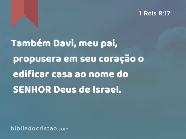 Também Davi, meu pai, propusera em seu coração o edificar casa ao nome do SENHOR Deus de Israel. - 1 Reis 8:17