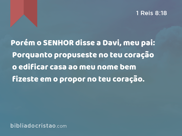 Porém o SENHOR disse a Davi, meu pai: Porquanto propuseste no teu coração o edificar casa ao meu nome bem fizeste em o propor no teu coração. - 1 Reis 8:18