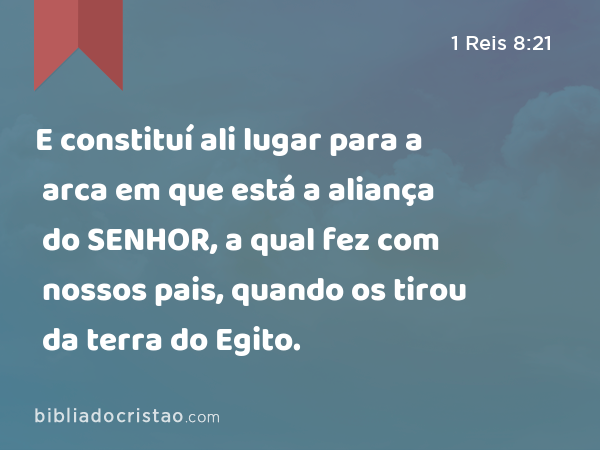 E constituí ali lugar para a arca em que está a aliança do SENHOR, a qual fez com nossos pais, quando os tirou da terra do Egito. - 1 Reis 8:21