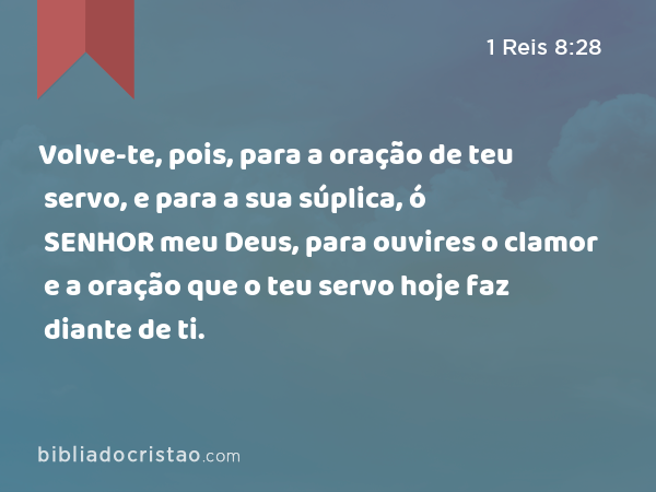 Volve-te, pois, para a oração de teu servo, e para a sua súplica, ó SENHOR meu Deus, para ouvires o clamor e a oração que o teu servo hoje faz diante de ti. - 1 Reis 8:28