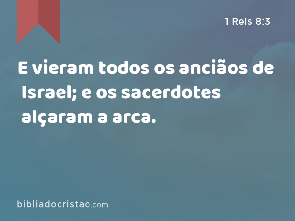 E vieram todos os anciãos de Israel; e os sacerdotes alçaram a arca. - 1 Reis 8:3