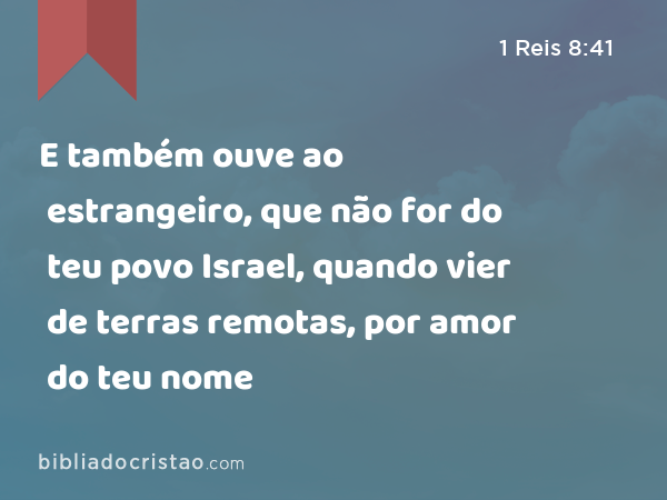 E também ouve ao estrangeiro, que não for do teu povo Israel, quando vier de terras remotas, por amor do teu nome - 1 Reis 8:41