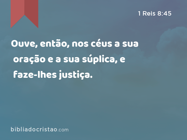 Ouve, então, nos céus a sua oração e a sua súplica, e faze-lhes justiça. - 1 Reis 8:45