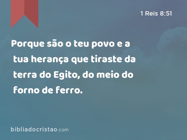 Porque são o teu povo e a tua herança que tiraste da terra do Egito, do meio do forno de ferro. - 1 Reis 8:51