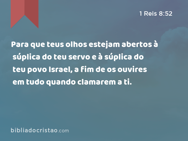 Para que teus olhos estejam abertos à súplica do teu servo e à súplica do teu povo Israel, a fim de os ouvires em tudo quando clamarem a ti. - 1 Reis 8:52