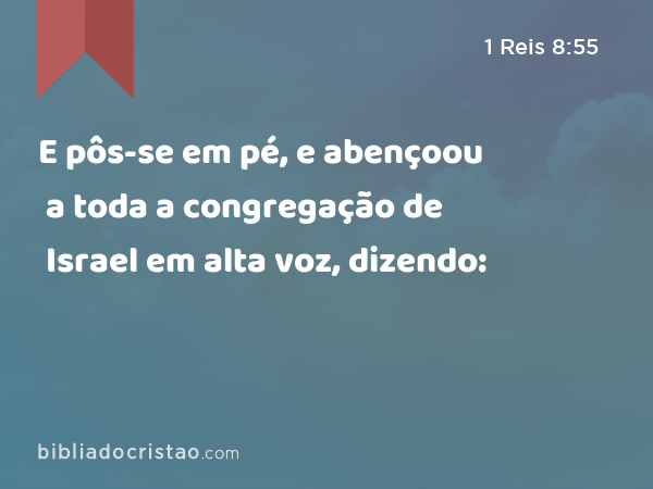 E pôs-se em pé, e abençoou a toda a congregação de Israel em alta voz, dizendo: - 1 Reis 8:55