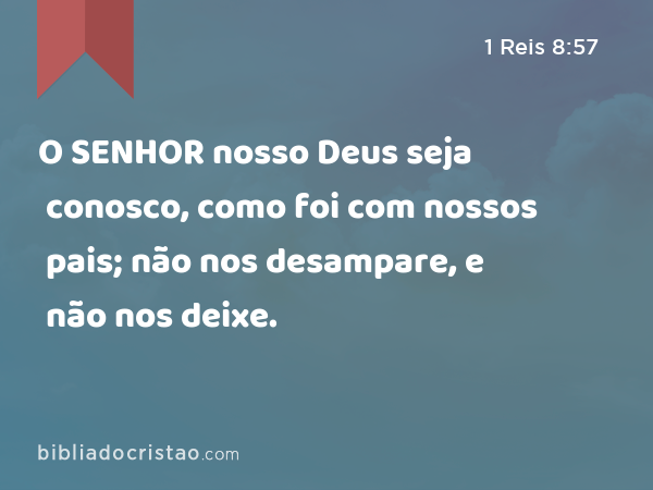 O SENHOR nosso Deus seja conosco, como foi com nossos pais; não nos desampare, e não nos deixe. - 1 Reis 8:57