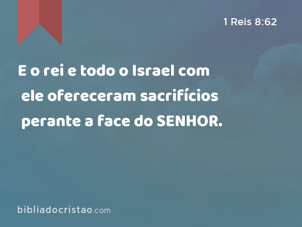 E o rei e todo o Israel com ele ofereceram sacrifícios perante a face do SENHOR. - 1 Reis 8:62