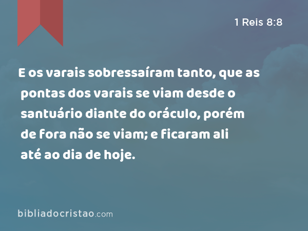 E os varais sobressaíram tanto, que as pontas dos varais se viam desde o santuário diante do oráculo, porém de fora não se viam; e ficaram ali até ao dia de hoje. - 1 Reis 8:8