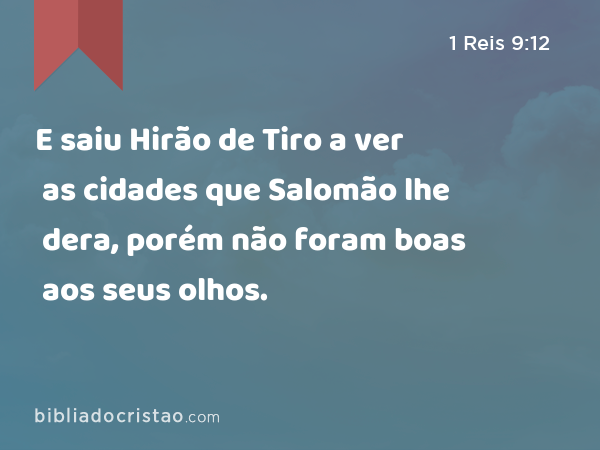 E saiu Hirão de Tiro a ver as cidades que Salomão lhe dera, porém não foram boas aos seus olhos. - 1 Reis 9:12