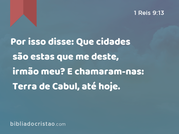 Por isso disse: Que cidades são estas que me deste, irmão meu? E chamaram-nas: Terra de Cabul, até hoje. - 1 Reis 9:13