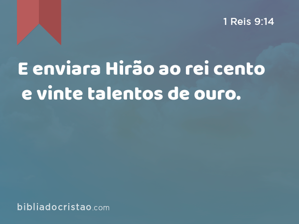 E enviara Hirão ao rei cento e vinte talentos de ouro. - 1 Reis 9:14