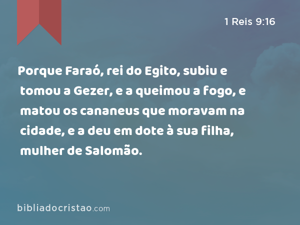 Porque Faraó, rei do Egito, subiu e tomou a Gezer, e a queimou a fogo, e matou os cananeus que moravam na cidade, e a deu em dote à sua filha, mulher de Salomão. - 1 Reis 9:16