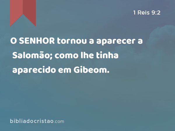 O SENHOR tornou a aparecer a Salomão; como lhe tinha aparecido em Gibeom. - 1 Reis 9:2