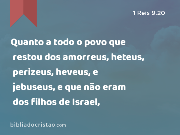 Quanto a todo o povo que restou dos amorreus, heteus, perizeus, heveus, e jebuseus, e que não eram dos filhos de Israel, - 1 Reis 9:20