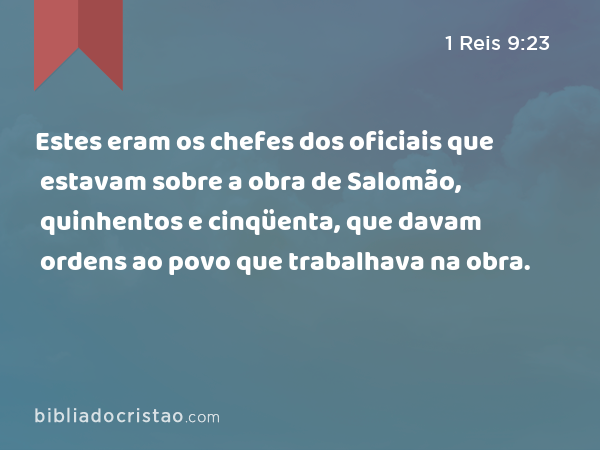 Estes eram os chefes dos oficiais que estavam sobre a obra de Salomão, quinhentos e cinqüenta, que davam ordens ao povo que trabalhava na obra. - 1 Reis 9:23