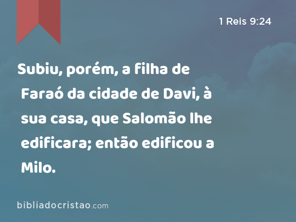 Subiu, porém, a filha de Faraó da cidade de Davi, à sua casa, que Salomão lhe edificara; então edificou a Milo. - 1 Reis 9:24